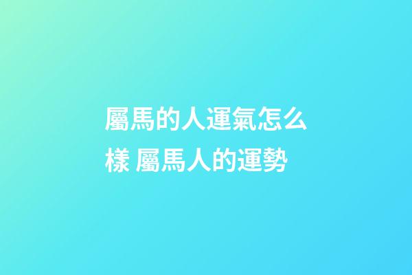 屬馬的人運氣怎么樣 屬馬人的運勢-第1張-觀點-玄機派